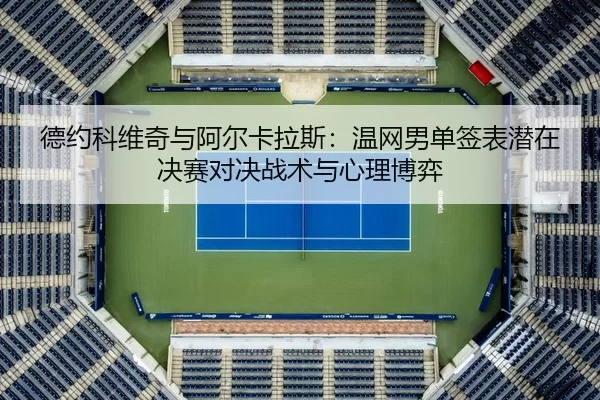 德约科维奇与阿尔卡拉斯：温网男单签表潜在决赛对决战术与心理博弈