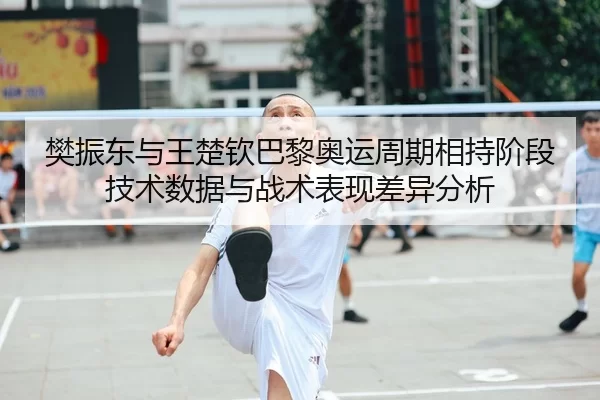 樊振东与王楚钦巴黎奥运周期相持阶段技术数据与战术表现差异分析