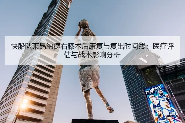 快船队莱昂纳德右膝术后康复与复出时间线：医疗评估与战术影响分析