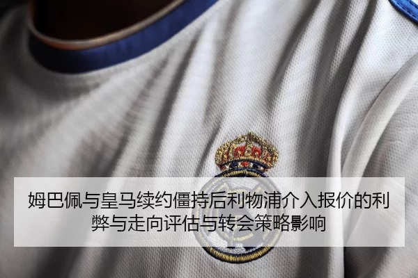 姆巴佩与皇马续约僵持后利物浦介入报价的利弊与走向评估与转会策略影响