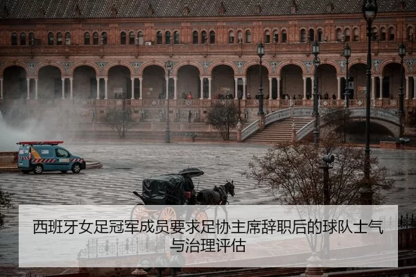 西班牙女足冠军成员要求足协主席辞职后的球队士气与治理评估