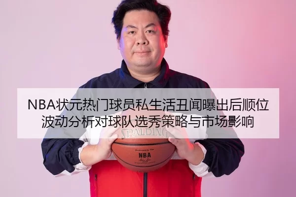 NBA状元热门球员私生活丑闻曝出后顺位波动分析对球队选秀策略与市场影响
