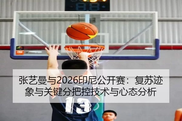 张艺曼与2026印尼公开赛：复苏迹象与关键分把控技术与心态分析