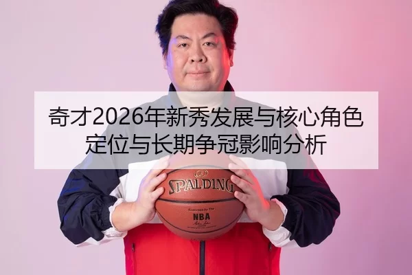 奇才2026年新秀发展与核心角色定位与长期争冠影响分析