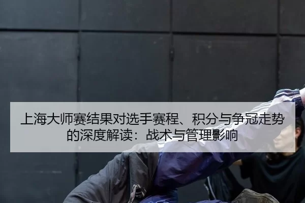 上海大师赛结果对选手赛程、积分与争冠走势的深度解读：战术与管理影响