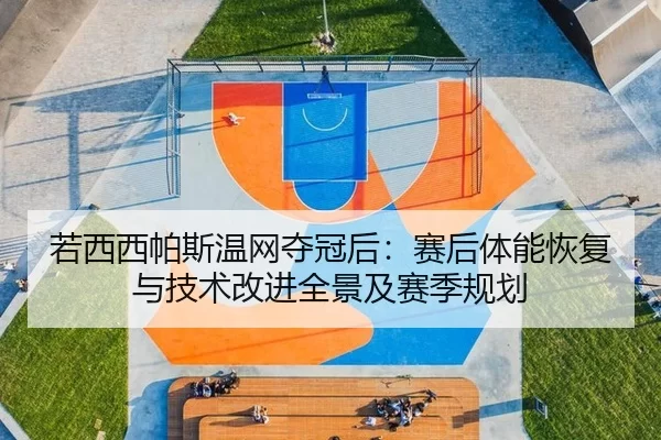 若西西帕斯温网夺冠后：赛后体能恢复与技术改进全景及赛季规划