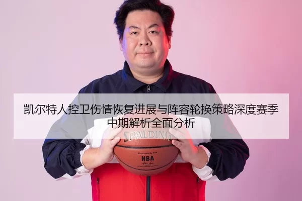凯尔特人控卫伤情恢复进展与阵容轮换策略深度赛季中期解析全面分析