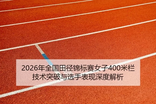 2026年全国田径锦标赛女子400米栏技术突破与选手表现深度解析