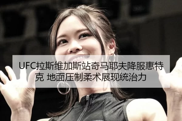 UFC拉斯维加斯站奇马耶夫降服惠特克 地面压制柔术展现统治力