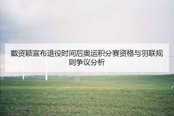 戴资颖宣布退役时间后奥运积分赛资格与羽联规则争议分析
