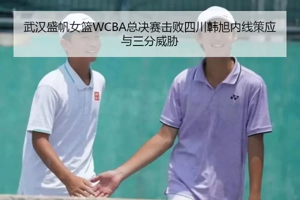 武汉盛帆女篮WCBA总决赛击败四川韩旭内线策应与三分威胁