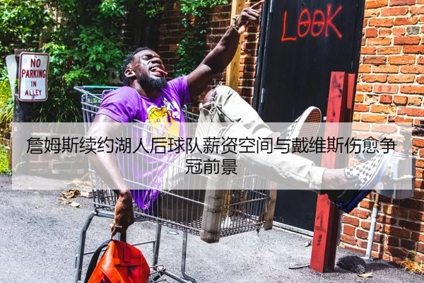 詹姆斯续约湖人后球队薪资空间与戴维斯伤愈争冠前景