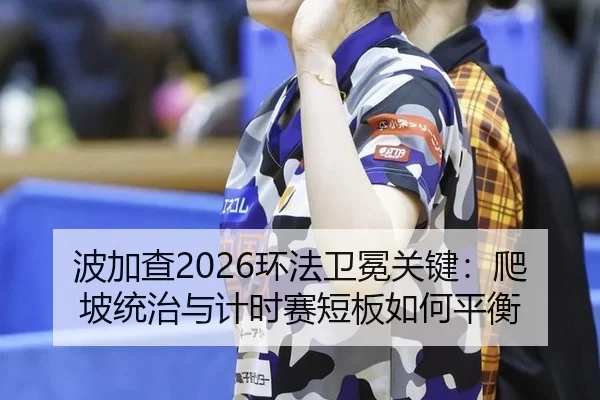 波加查2026环法卫冕关键：爬坡统治与计时赛短板如何平衡